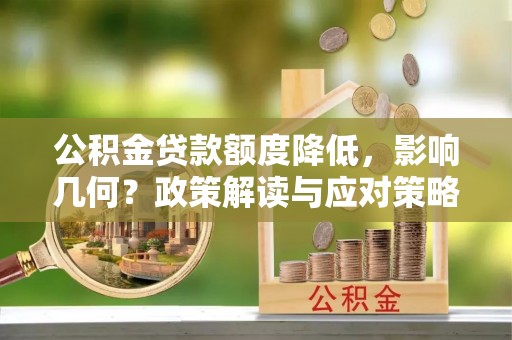 平果公积金贷款额度降低，影响几何？政策解读与应对策略