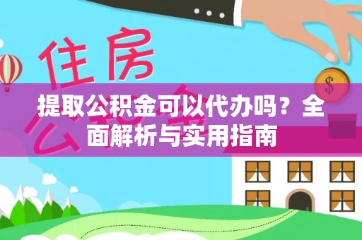 平果提取公积金可以代办吗？全面解析与实用指南