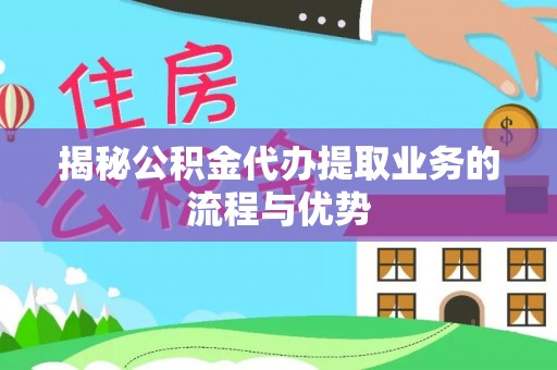 平果揭秘公积金代办提取业务的流程与优势