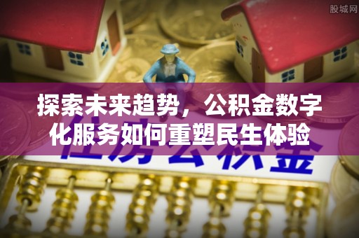 平果探索未来趋势，公积金数字化服务如何重塑民生体验