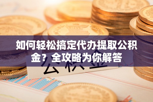 平果如何轻松搞定代办提取公积金？全攻略为你解答