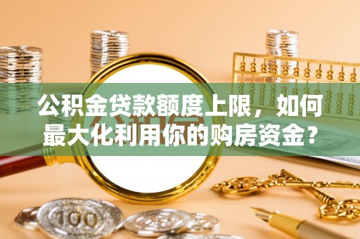 平果公积金贷款额度上限，如何最大化利用你的购房资金？