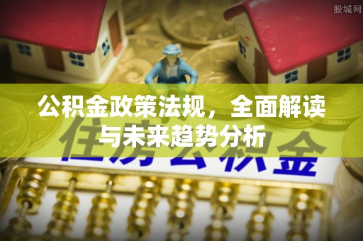 平果公积金政策法规，全面解读与未来趋势分析