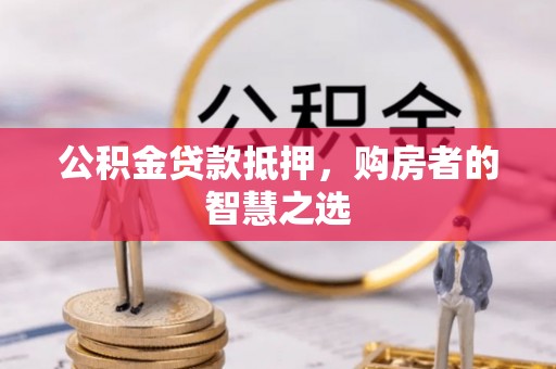 平果公积金贷款抵押，购房者的智慧之选