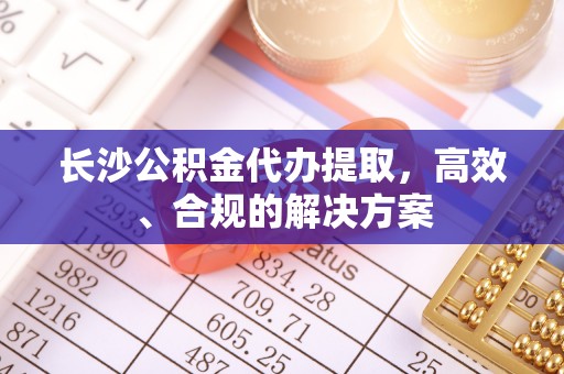 平果长沙公积金代办提取，高效、合规的解决方案