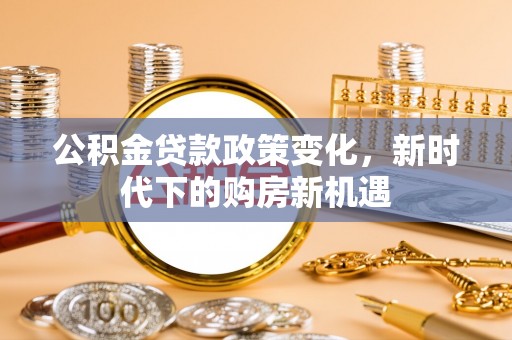 平果公积金贷款政策变化，新时代下的购房新机遇