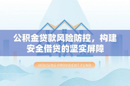 平果公积金贷款风险防控，构建安全借贷的坚实屏障