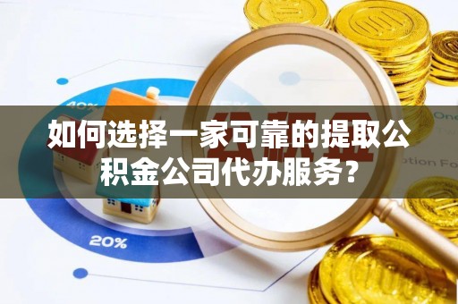 平果如何选择一家可靠的提取公积金公司代办服务？
