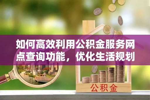 平果如何高效利用公积金服务网点查询功能，优化生活规划