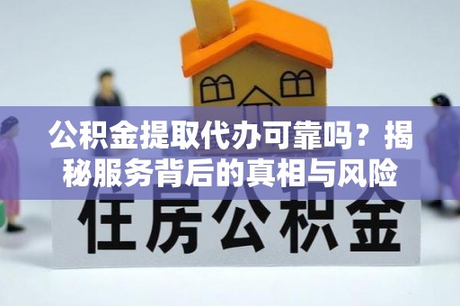 平果公积金提取代办可靠吗？揭秘服务背后的真相与风险