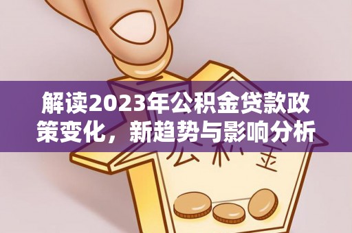 平果解读2023年公积金贷款政策变化，新趋势与影响分析