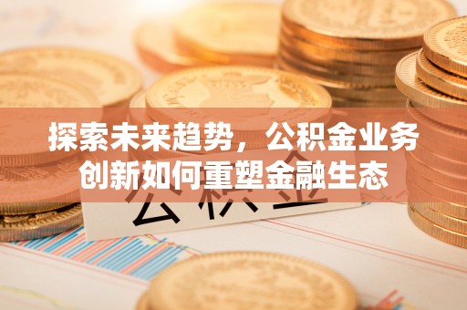 平果探索未来趋势，公积金业务创新如何重塑金融生态