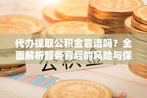 平果代办提取公积金靠谱吗？全面解析服务背后的风险与保障