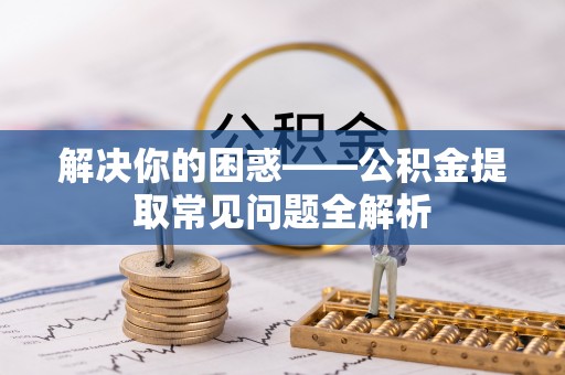 平果解决你的困惑——公积金提取常见问题全解析