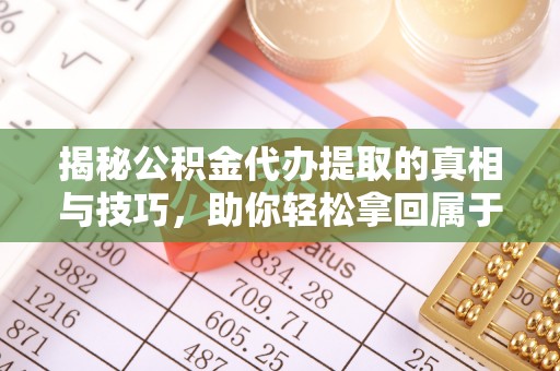 平果揭秘公积金代办提取的真相与技巧，助你轻松拿回属于自己的钱