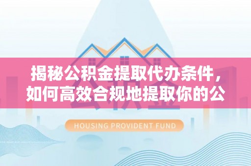 平果揭秘公积金提取代办条件，如何高效合规地提取你的公积金
