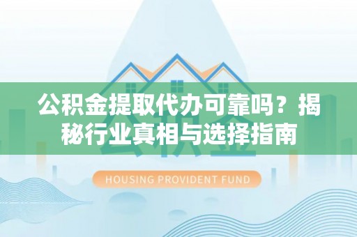 平果公积金提取代办可靠吗？揭秘行业真相与选择指南