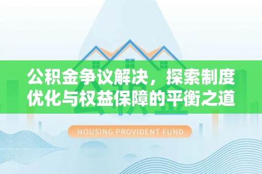 平果公积金争议解决，探索制度优化与权益保障的平衡之道