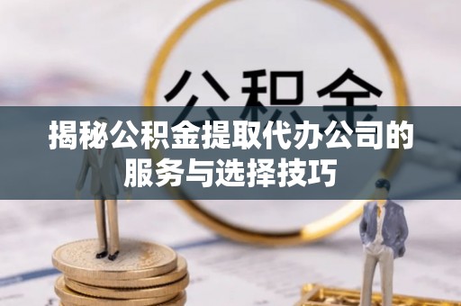 平果揭秘公积金提取代办公司的服务与选择技巧