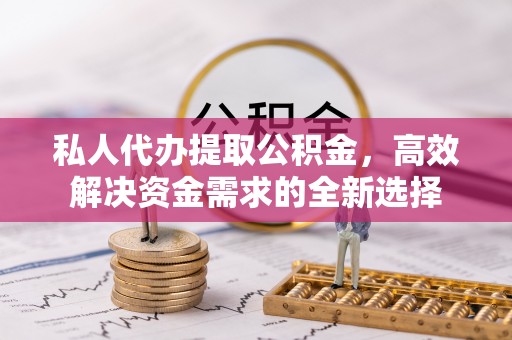 平果私人代办提取公积金，高效解决资金需求的全新选择