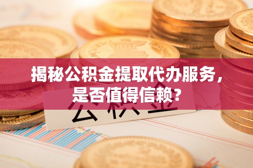 平果揭秘公积金提取代办服务，是否值得信赖？