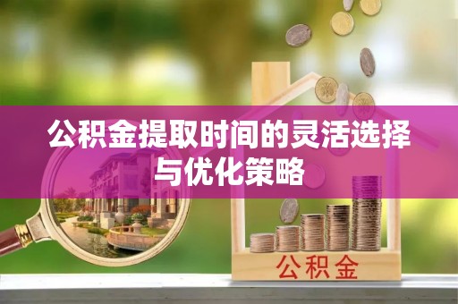 平果公积金提取时间的灵活选择与优化策略