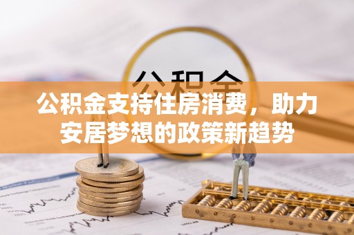 平果公积金支持住房消费，助力安居梦想的政策新趋势