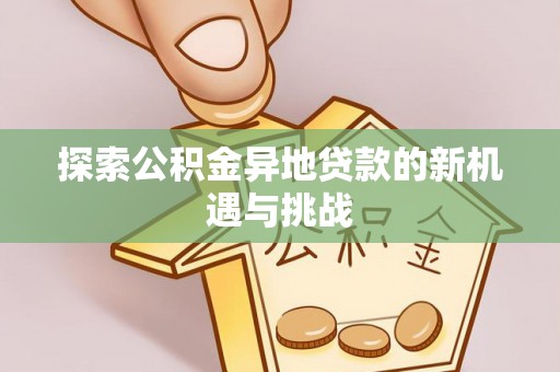 平果探索公积金异地贷款的新机遇与挑战