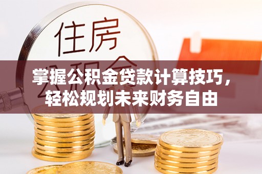 平果掌握公积金贷款计算技巧，轻松规划未来财务自由
