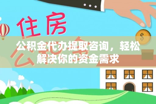 平果公积金代办提取咨询，轻松解决你的资金需求