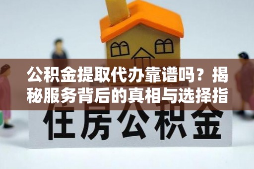 平果公积金提取代办靠谱吗？揭秘服务背后的真相与选择指南