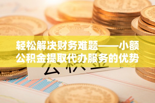 平果轻松解决财务难题——小额公积金提取代办服务的优势与选择指南