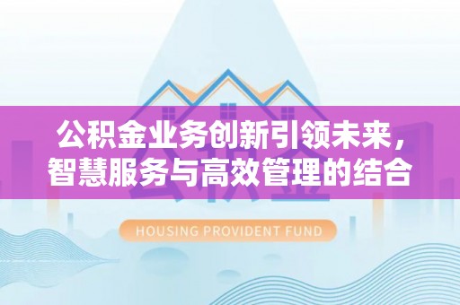 平果公积金业务创新引领未来，智慧服务与高效管理的结合