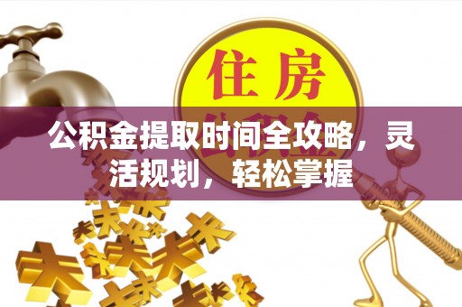 平果公积金提取时间全攻略，灵活规划，轻松掌握