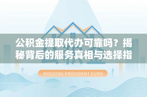 平果公积金提取代办可靠吗？揭秘背后的服务真相与选择指南