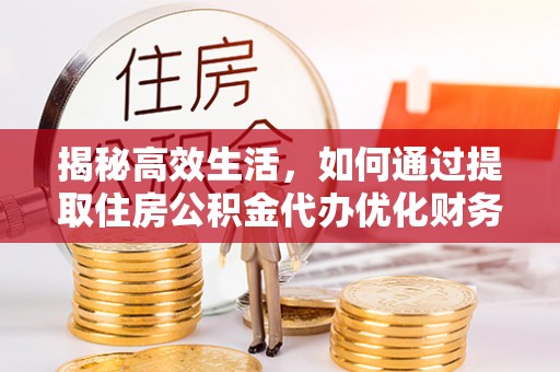 平果揭秘高效生活，如何通过提取住房公积金代办优化财务管理