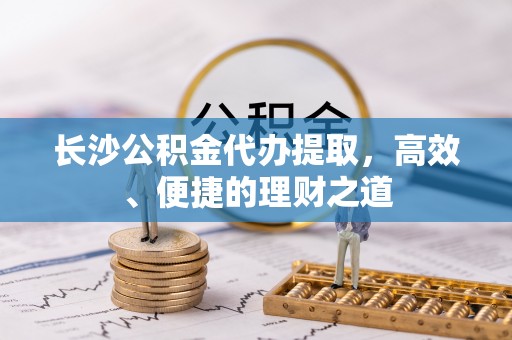 平果长沙公积金代办提取，高效、便捷的理财之道
