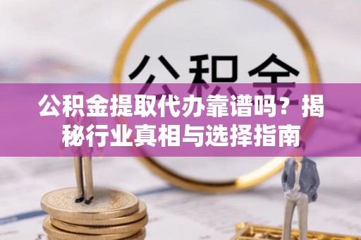 平果公积金提取代办靠谱吗？揭秘行业真相与选择指南