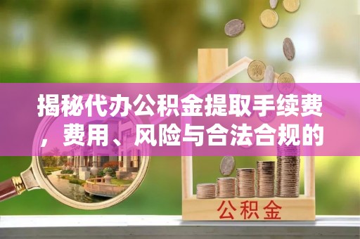 平果揭秘代办公积金提取手续费，费用、风险与合法合规的全解析
