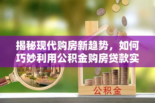 平果揭秘现代购房新趋势，如何巧妙利用公积金购房贷款实现梦想家园