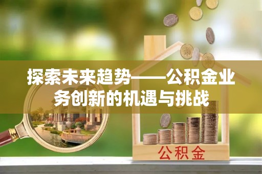 平果探索未来趋势——公积金业务创新的机遇与挑战