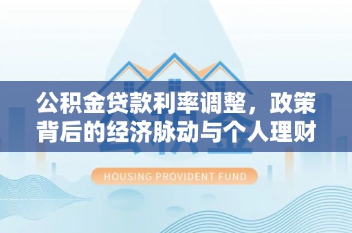 平果公积金贷款利率调整，政策背后的经济脉动与个人理财新机遇