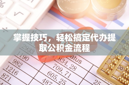 平果掌握技巧，轻松搞定代办提取公积金流程