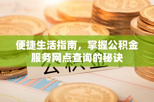平果便捷生活指南，掌握公积金服务网点查询的秘诀