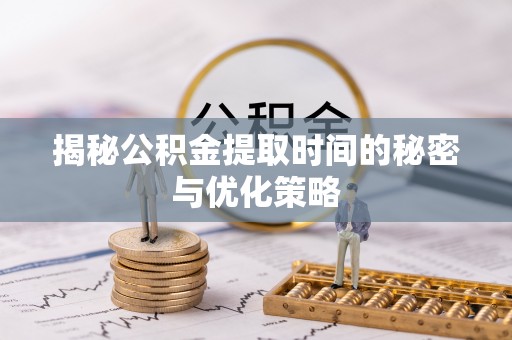 平果揭秘公积金提取时间的秘密与优化策略