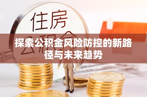 平果探索公积金风险防控的新路径与未来趋势