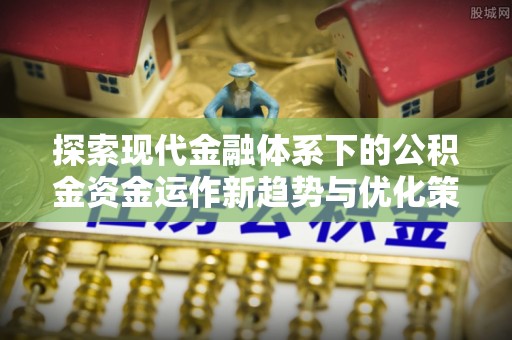 平果探索现代金融体系下的公积金资金运作新趋势与优化策略