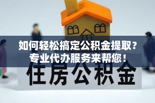平果如何轻松搞定公积金提取？专业代办服务来帮您！