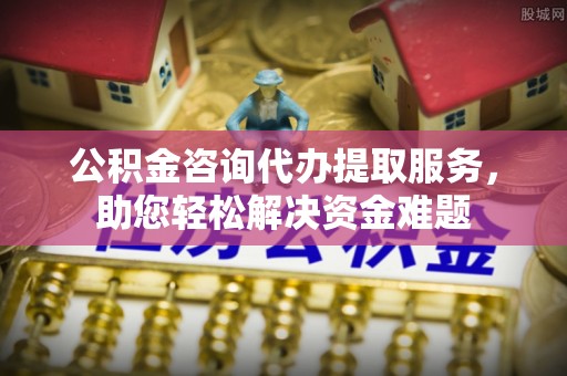平果公积金咨询代办提取服务，助您轻松解决资金难题