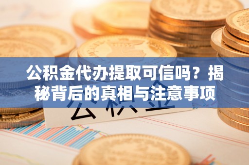 平果公积金代办提取可信吗？揭秘背后的真相与注意事项